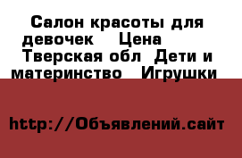 Салон красоты для девочек  › Цена ­ 650 - Тверская обл. Дети и материнство » Игрушки   